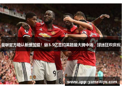 曼联官方确认新援加盟！砸3.5亿签约英超最大牌中场，球迷狂欢庆祝