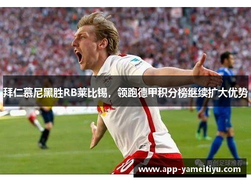 拜仁慕尼黑胜RB莱比锡，领跑德甲积分榜继续扩大优势