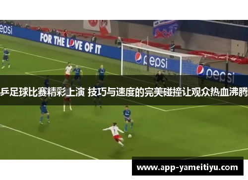 乒足球比赛精彩上演 技巧与速度的完美碰撞让观众热血沸腾