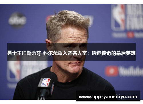 勇士主帅斯蒂芬-科尔荣耀入选名人堂：缔造传奇的幕后英雄