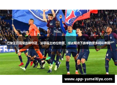 巴黎圣日耳曼连续夺冠，法甲霸主地位稳固，球迷期待下赛季的更多精彩表现