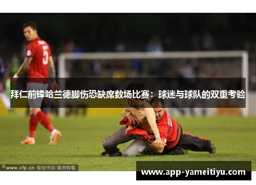 拜仁前锋哈兰德脚伤恐缺席数场比赛：球迷与球队的双重考验